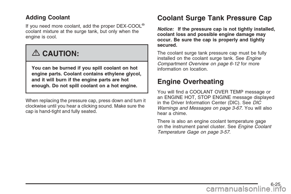 CADILLAC XLR 2006 1.G Owners Manual Adding Coolant
If you need more coolant, add the proper DEX-COOL®
coolant mixture at the surge tank, but only when the
engine is cool.
{CAUTION:
You can be burned if you spill coolant on hot
engine p CADILLAC XLR 2006 1.G Owners Manual Adding Coolant
If you need more coolant, add the proper DEX-COOL®
coolant mixture at the surge tank, but only when the
engine is cool.
{CAUTION:
You can be burned if you spill coolant on hot
engine p