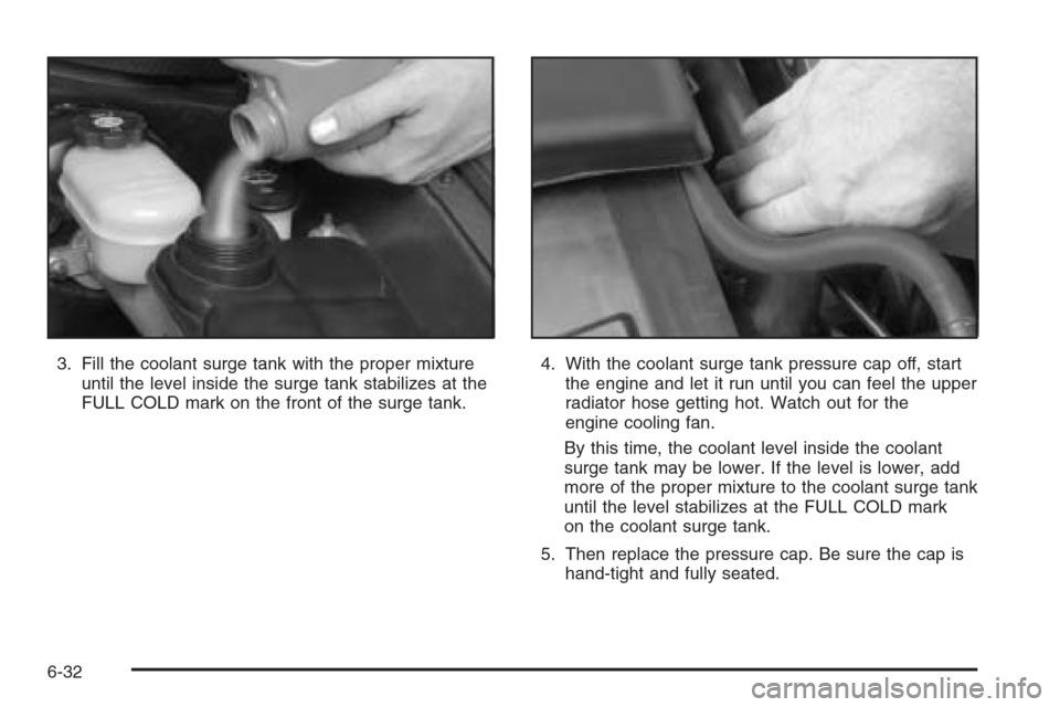 CADILLAC XLR 2006 1.G Owners Manual 3. Fill the coolant surge tank with the proper mixture
until the level inside the surge tank stabilizes at the
FULL COLD mark on the front of the surge tank.4. With the coolant surge tank pressure cap CADILLAC XLR 2006 1.G Owners Manual 3. Fill the coolant surge tank with the proper mixture
until the level inside the surge tank stabilizes at the
FULL COLD mark on the front of the surge tank.4. With the coolant surge tank pressure cap