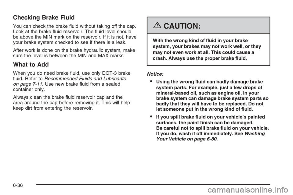 CADILLAC XLR 2006 1.G Owners Manual Checking Brake Fluid
You can check the brake �uid without taking off the cap.
Look at the brake �uid reservoir. The �uid level should
be above the MIN mark on the reservoir. If it is not, have
your br