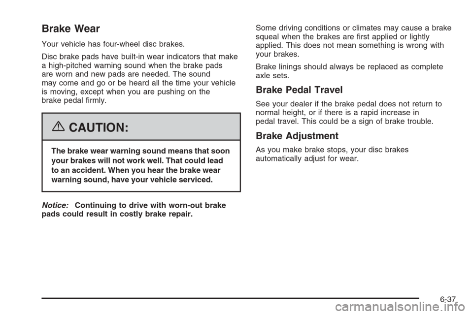 CADILLAC XLR 2006 1.G Owners Manual Brake Wear
Your vehicle has four-wheel disc brakes.
Disc brake pads have built-in wear indicators that make
a high-pitched warning sound when the brake pads
are worn and new pads are needed. The sound
