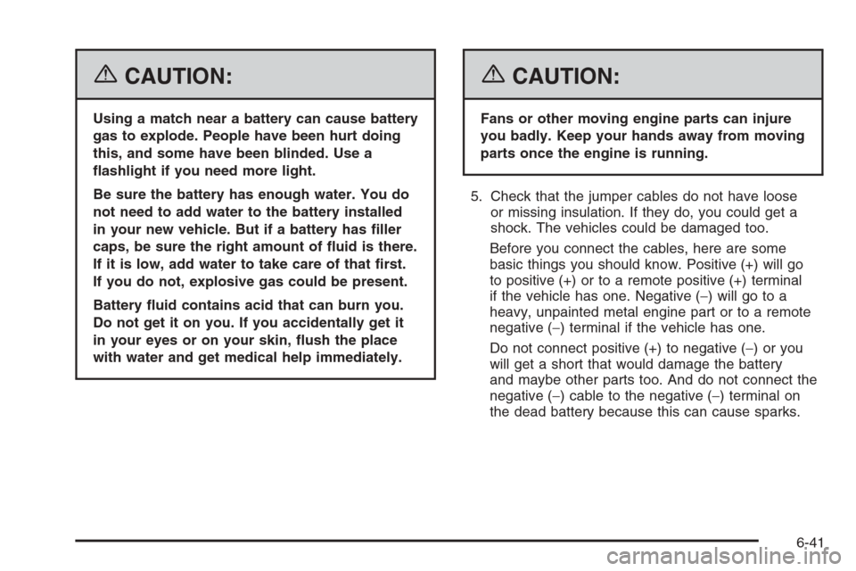 CADILLAC XLR 2006 1.G Owners Manual {CAUTION:
Using a match near a battery can cause battery
gas to explode. People have been hurt doing
this, and some have been blinded. Use a
�ashlight if you need more light.
Be sure the battery has e