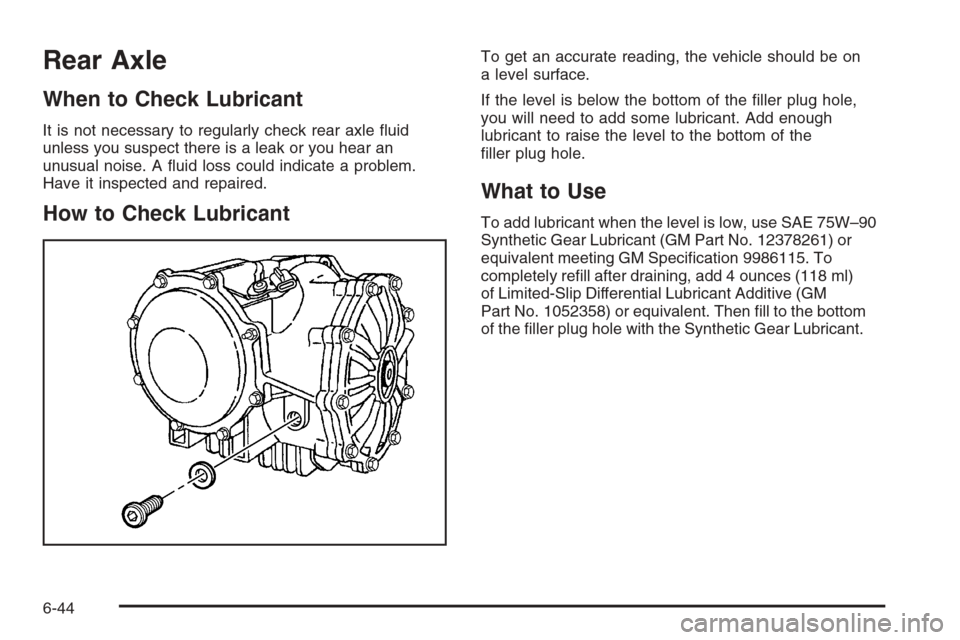 CADILLAC XLR 2006 1.G Owners Manual Rear Axle
When to Check Lubricant
It is not necessary to regularly check rear axle �uid
unless you suspect there is a leak or you hear an
unusual noise. A �uid loss could indicate a problem.
Have it i