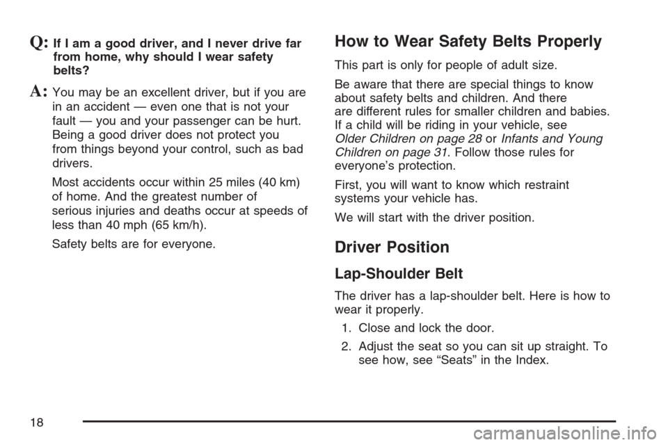 CADILLAC XLR 2007 1.G User Guide Q:If I am a good driver, and I never drive far
from home, why should I wear safety
belts?
A:You may be an excellent driver, but if you are
in an accident — even one that is not your
fault — you an