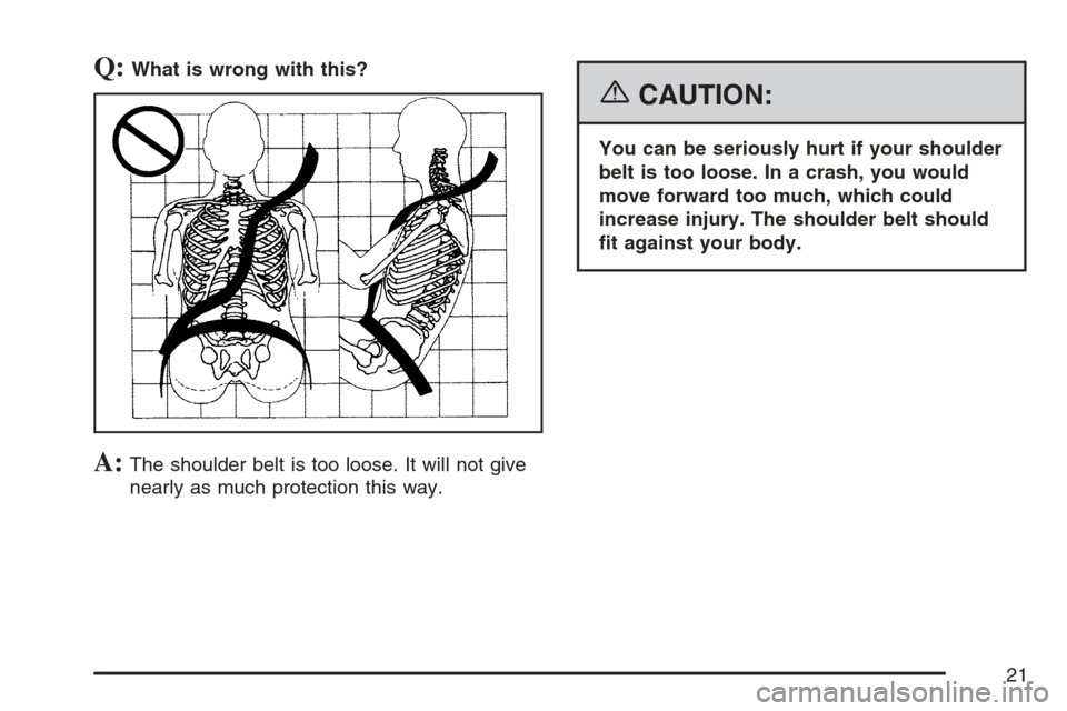 CADILLAC XLR 2007 1.G Owners Manual Q:What is wrong with this?
A:The shoulder belt is too loose. It will not give
nearly as much protection this way.
{CAUTION:
You can be seriously hurt if your shoulder
belt is too loose. In a crash, yo