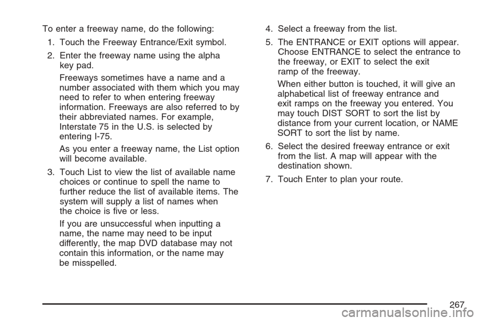CADILLAC XLR 2007 1.G Owners Manual To enter a freeway name, do the following:
1. Touch the Freeway Entrance/Exit symbol.
2. Enter the freeway name using the alpha
key pad.
Freeways sometimes have a name and a
number associated with the
