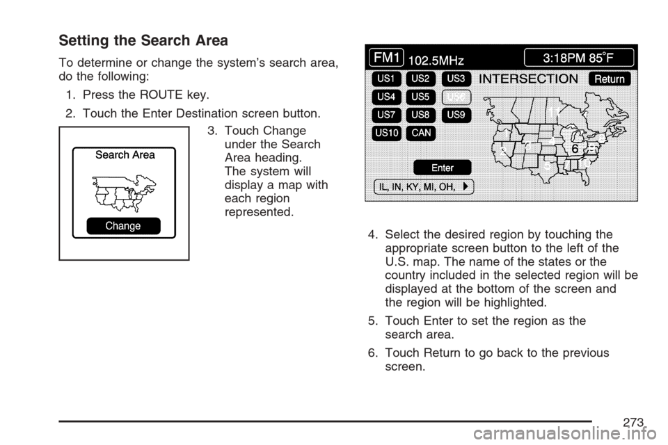 CADILLAC XLR 2007 1.G Manual PDF Setting the Search Area
To determine or change the system’s search area,
do the following:
1. Press the ROUTE key.
2. Touch the Enter Destination screen button.
3. Touch Change
under the Search
Area CADILLAC XLR 2007 1.G Manual PDF Setting the Search Area
To determine or change the system’s search area,
do the following:
1. Press the ROUTE key.
2. Touch the Enter Destination screen button.
3. Touch Change
under the Search
Area