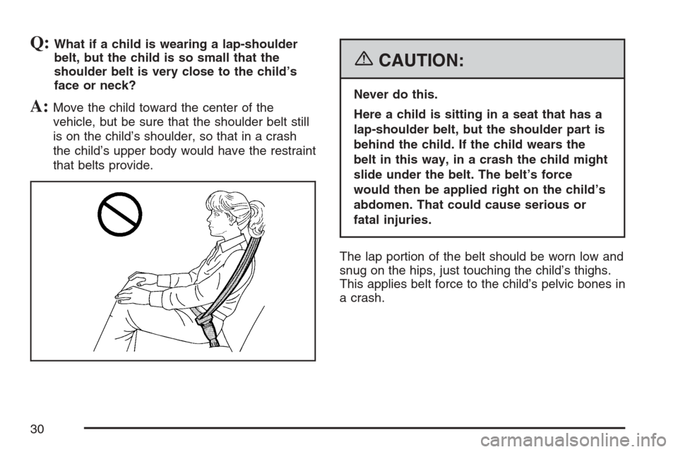 CADILLAC XLR 2007 1.G Owners Manual Q:What if a child is wearing a lap-shoulder
belt, but the child is so small that the
shoulder belt is very close to the child’s
face or neck?
A:Move the child toward the center of the
vehicle, but b