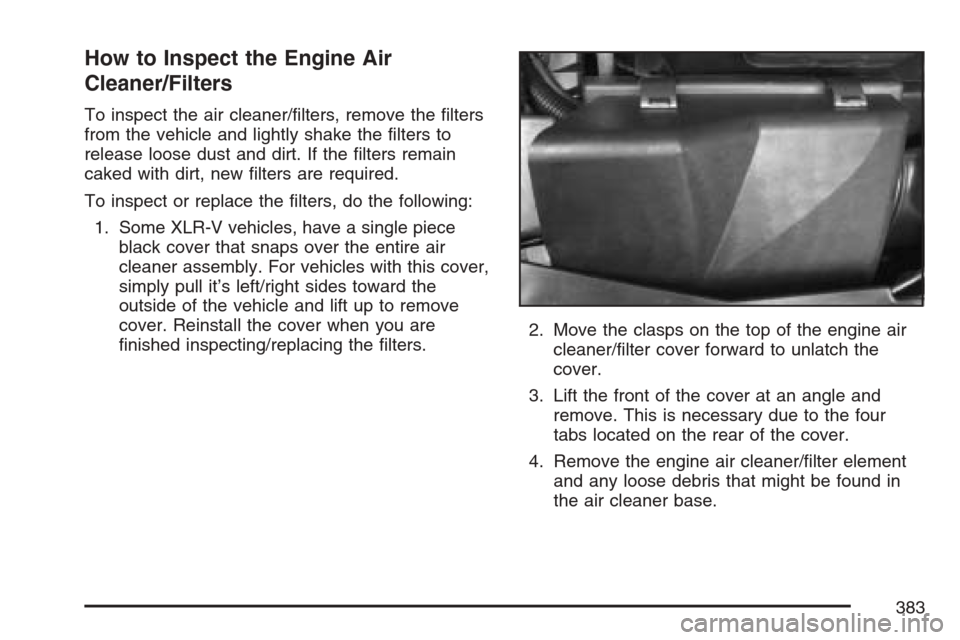 CADILLAC XLR 2007 1.G Owners Manual How to Inspect the Engine Air
Cleaner/Filters
To inspect the air cleaner/�lters, remove the �lters
from the vehicle and lightly shake the �lters to
release loose dust and dirt. If the �lters remain
ca