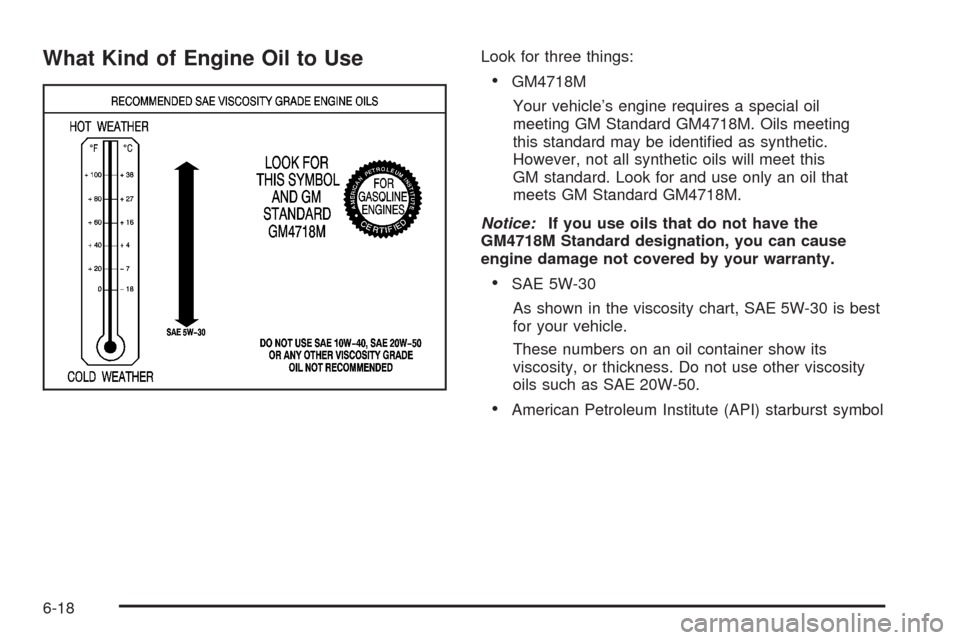 CADILLAC XLR 2008 1.G Owners Manual What Kind of Engine Oil to UseLook for three things:
GM4718M
Your vehicle’s engine requires a special oil
meeting GM Standard GM4718M. Oils meeting
this standard may be identi�ed as synthetic.
Howev