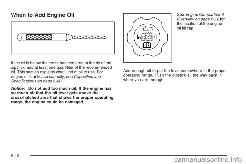 CADILLAC XLR 2009 1.G Owners Manual When to Add Engine Oil
If the oil is below the cross-hatched area at the tip of the
dipstick, add at least one quart/liter of the recommended
oil. This section explains what kind of oil to use. For
en