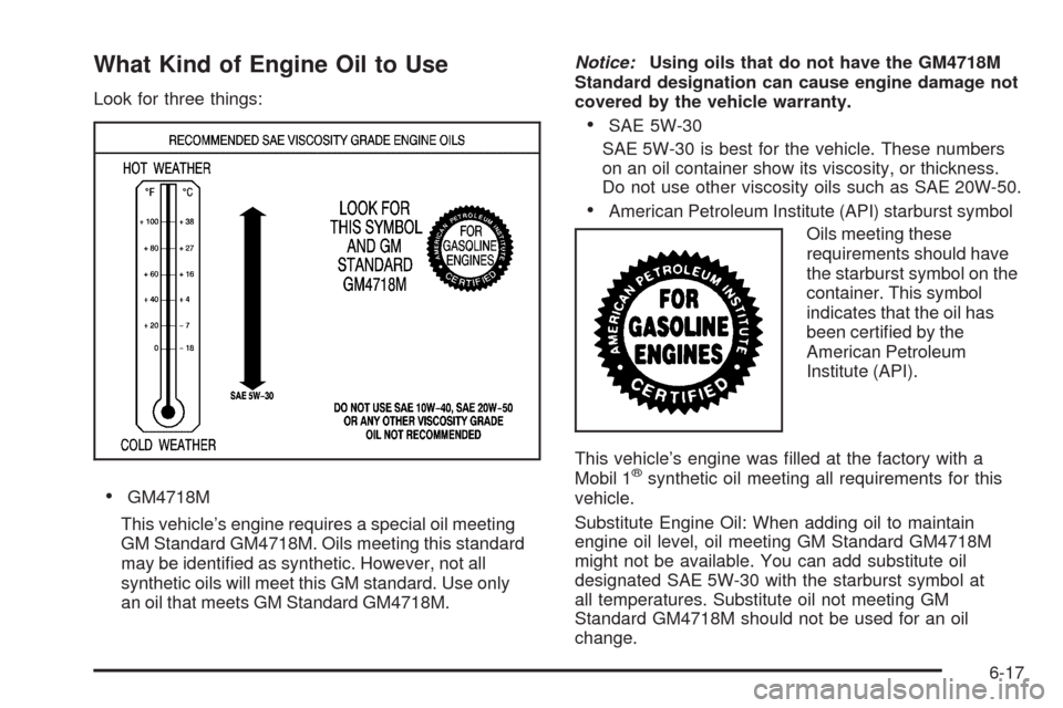 CADILLAC XLR 2009 1.G Owners Manual What Kind of Engine Oil to Use
Look for three things:
GM4718M
This vehicle’s engine requires a special oil meeting
GM Standard GM4718M. Oils meeting this standard
may be identi�ed as synthetic. Howe