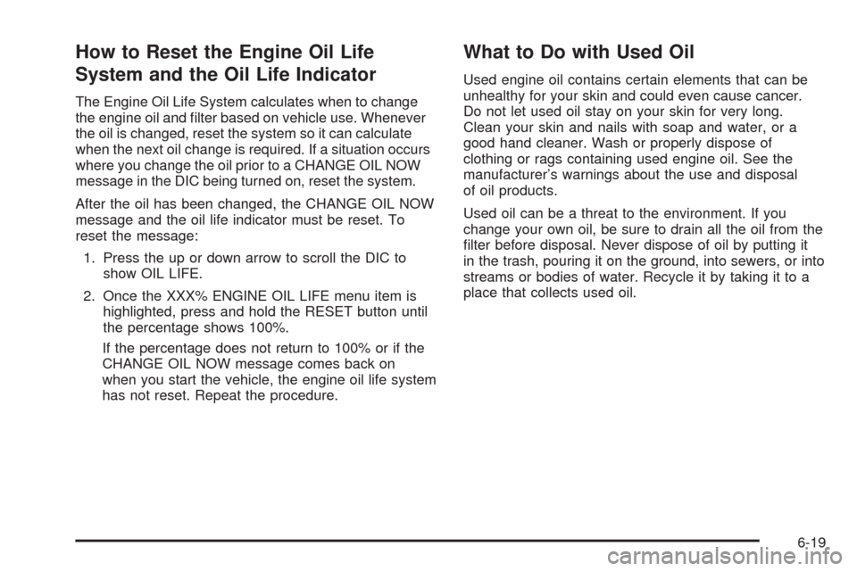 CADILLAC XLR 2009 1.G Owners Manual How to Reset the Engine Oil Life
System and the Oil Life Indicator
The Engine Oil Life System calculates when to change
the engine oil and �lter based on vehicle use. Whenever
the oil is changed, rese