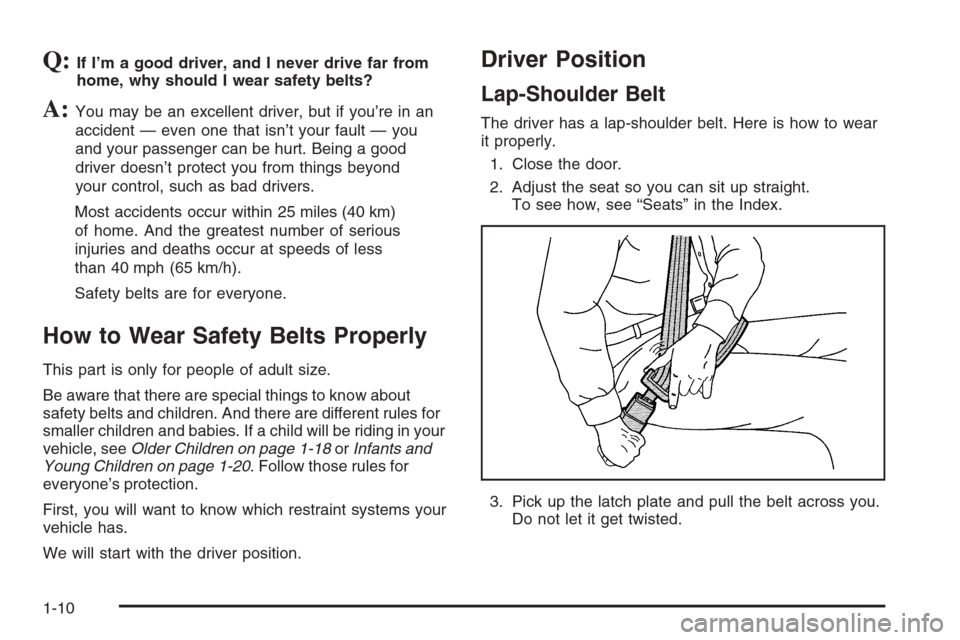 CADILLAC XLR V 2006 1.G User Guide Q:If I’m a good driver, and I never drive far from
home, why should I wear safety belts?
A:You may be an excellent driver, but if you’re in an
accident — even one that isn’t your fault — you CADILLAC XLR V 2006 1.G User Guide Q:If I’m a good driver, and I never drive far from
home, why should I wear safety belts?
A:You may be an excellent driver, but if you’re in an
accident — even one that isn’t your fault — you