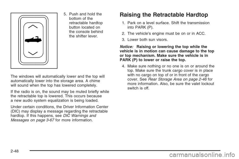 CADILLAC XLR V 2006 1.G User Guide 5. Push and hold the
bottom of the
retractable hardtop
button located on
the console behind
the shifter lever.
The windows will automatically lower and the top will
automatically lower into the storag