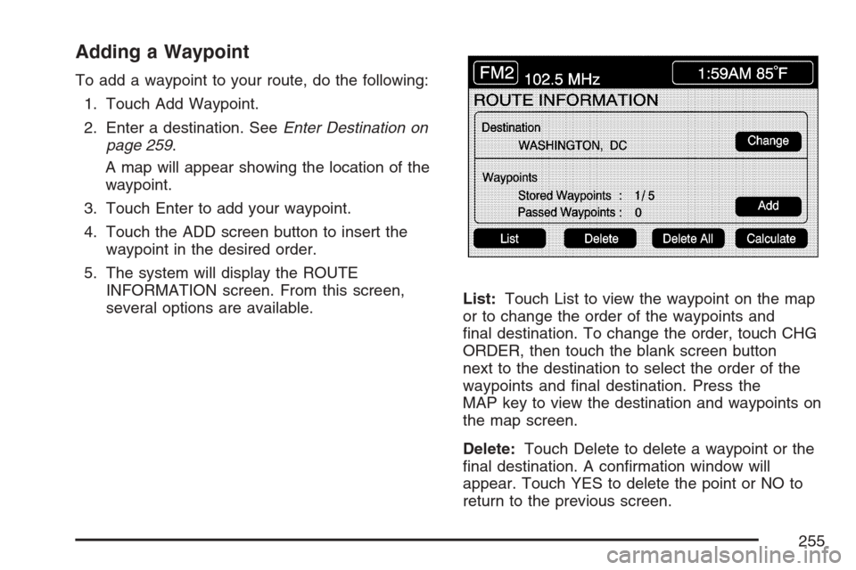 CADILLAC XLR V 2007 1.G Owners Manual Adding a Waypoint
To add a waypoint to your route, do the following:
1. Touch Add Waypoint.
2. Enter a destination. SeeEnter Destination on
page 259.
A map will appear showing the location of the
wayp CADILLAC XLR V 2007 1.G Owners Manual Adding a Waypoint
To add a waypoint to your route, do the following:
1. Touch Add Waypoint.
2. Enter a destination. SeeEnter Destination on
page 259.
A map will appear showing the location of the
wayp