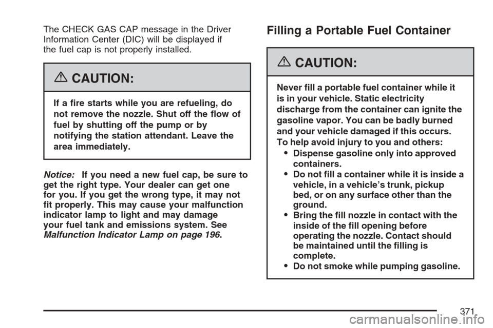 CADILLAC XLR V 2007 1.G Owners Manual The CHECK GAS CAP message in the Driver
Information Center (DIC) will be displayed if
the fuel cap is not properly installed.
{CAUTION:
If a �re starts while you are refueling, do
not remove the nozzl