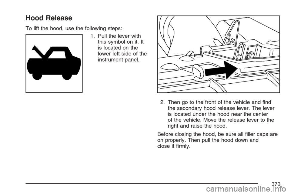 CADILLAC XLR V 2007 1.G Owners Manual Hood Release
To lift the hood, use the following steps:
1. Pull the lever with
this symbol on it. It
is located on the
lower left side of the
instrument panel.
2. Then go to the front of the vehicle a
