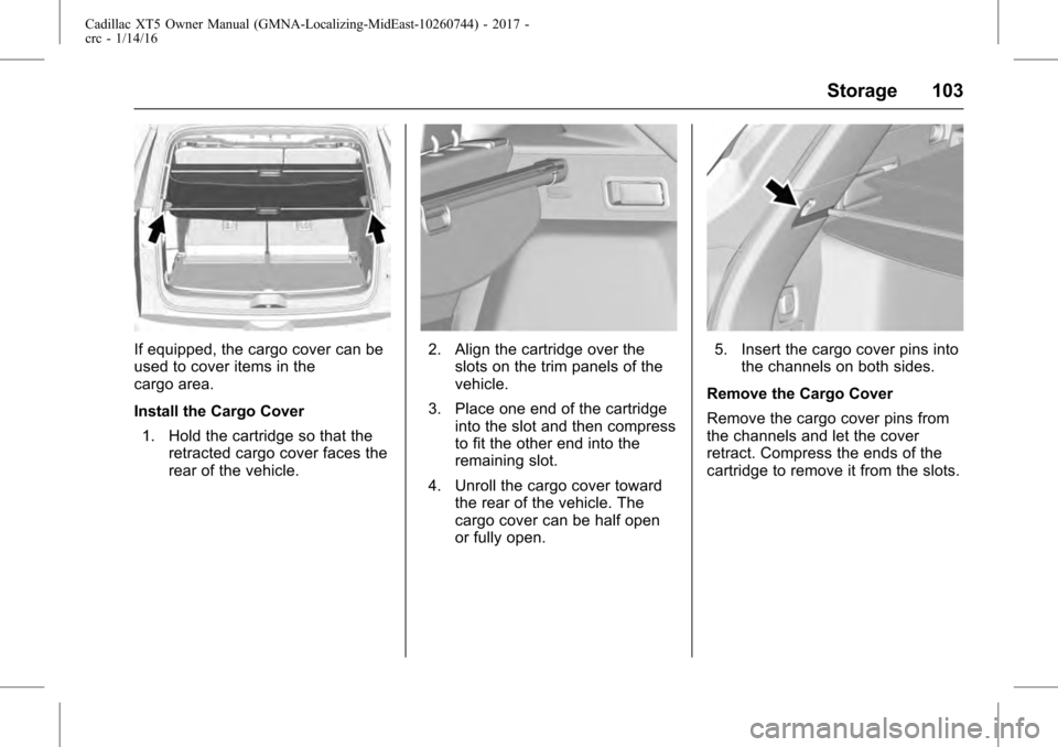 CADILLAC XT5 2017 1.G Owners Manual Cadillac XT5 Owner Manual (GMNA-Localizing-MidEast-10260744) - 2017 -
crc - 1/14/16
Storage 103
If equipped, the cargo cover can be
used to cover items in the
cargo area.
Install the Cargo Cover1. Hol CADILLAC XT5 2017 1.G Owners Manual Cadillac XT5 Owner Manual (GMNA-Localizing-MidEast-10260744) - 2017 -
crc - 1/14/16
Storage 103
If equipped, the cargo cover can be
used to cover items in the
cargo area.
Install the Cargo Cover1. Hol
