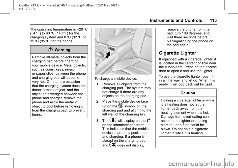 CADILLAC XT5 2017 1.G Owners Manual Cadillac XT5 Owner Manual (GMNA-Localizing-MidEast-10260744) - 2017 -
crc - 1/14/16
Instruments and Controls 115
The operating temperature is−20 °C
(−4 °F) to 60 °C (140 °F) for the
charging s CADILLAC XT5 2017 1.G Owners Manual Cadillac XT5 Owner Manual (GMNA-Localizing-MidEast-10260744) - 2017 -
crc - 1/14/16
Instruments and Controls 115
The operating temperature is−20 °C
(−4 °F) to 60 °C (140 °F) for the
charging s
