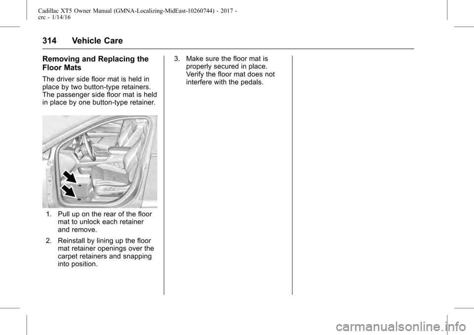 CADILLAC XT5 2017 1.G Owners Manual Cadillac XT5 Owner Manual (GMNA-Localizing-MidEast-10260744) - 2017 -
crc - 1/14/16
314 Vehicle Care
Removing and Replacing the
Floor Mats
The driver side floor mat is held in
place by two button-type CADILLAC XT5 2017 1.G Owners Manual Cadillac XT5 Owner Manual (GMNA-Localizing-MidEast-10260744) - 2017 -
crc - 1/14/16
314 Vehicle Care
Removing and Replacing the
Floor Mats
The driver side floor mat is held in
place by two button-type