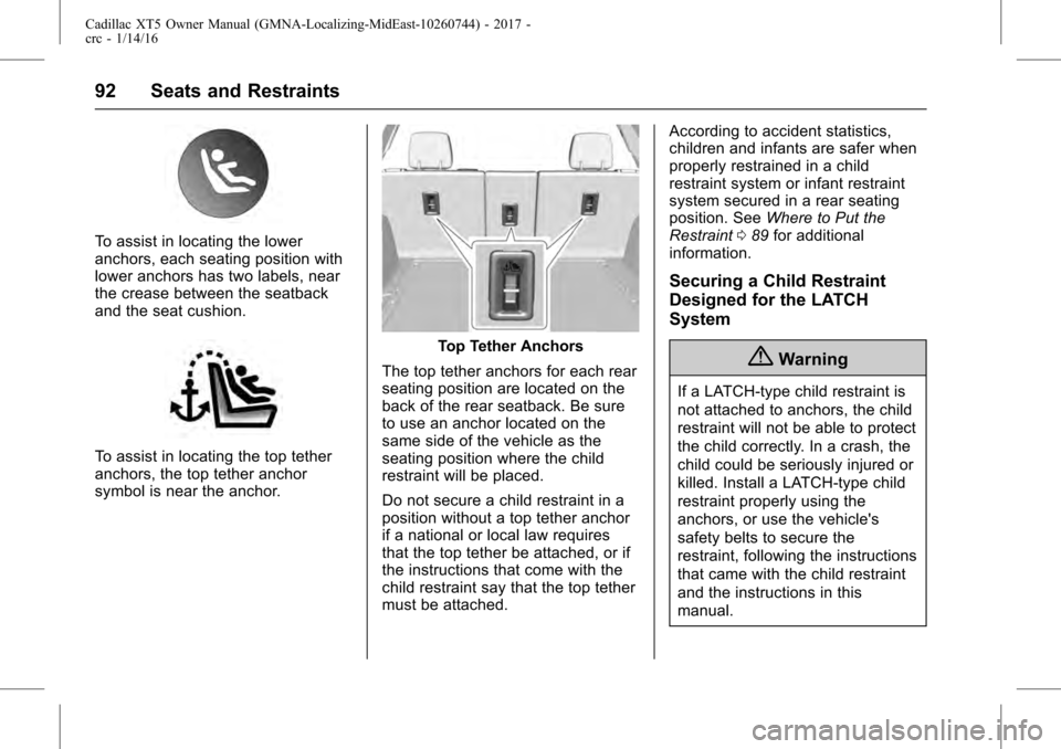 CADILLAC XT5 2017 1.G Owners Manual Cadillac XT5 Owner Manual (GMNA-Localizing-MidEast-10260744) - 2017 -
crc - 1/14/16
92 Seats and Restraints
To assist in locating the lower
anchors, each seating position with
lower anchors has two la CADILLAC XT5 2017 1.G Owners Manual Cadillac XT5 Owner Manual (GMNA-Localizing-MidEast-10260744) - 2017 -
crc - 1/14/16
92 Seats and Restraints
To assist in locating the lower
anchors, each seating position with
lower anchors has two la