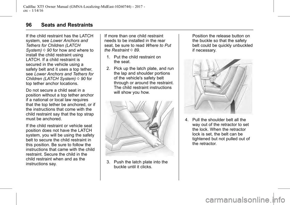 CADILLAC XT5 2017 1.G Owners Manual Cadillac XT5 Owner Manual (GMNA-Localizing-MidEast-10260744) - 2017 -
crc - 1/14/16
96 Seats and Restraints
If the child restraint has the LATCH
system, seeLower Anchors and
Tethers for Children (LATC CADILLAC XT5 2017 1.G Owners Manual Cadillac XT5 Owner Manual (GMNA-Localizing-MidEast-10260744) - 2017 -
crc - 1/14/16
96 Seats and Restraints
If the child restraint has the LATCH
system, seeLower Anchors and
Tethers for Children (LATC