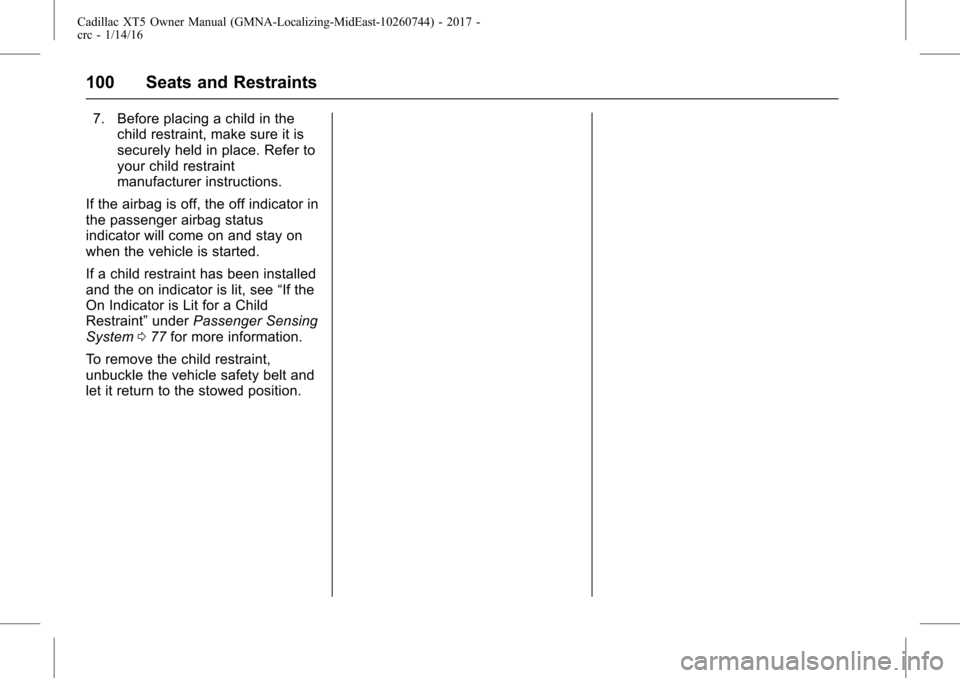 CADILLAC XT5 2017 1.G Owners Manual Cadillac XT5 Owner Manual (GMNA-Localizing-MidEast-10260744) - 2017 -
crc - 1/14/16
100 Seats and Restraints
7. Before placing a child in thechild restraint, make sure it is
securely held in place. Re CADILLAC XT5 2017 1.G Owners Manual Cadillac XT5 Owner Manual (GMNA-Localizing-MidEast-10260744) - 2017 -
crc - 1/14/16
100 Seats and Restraints
7. Before placing a child in thechild restraint, make sure it is
securely held in place. Re