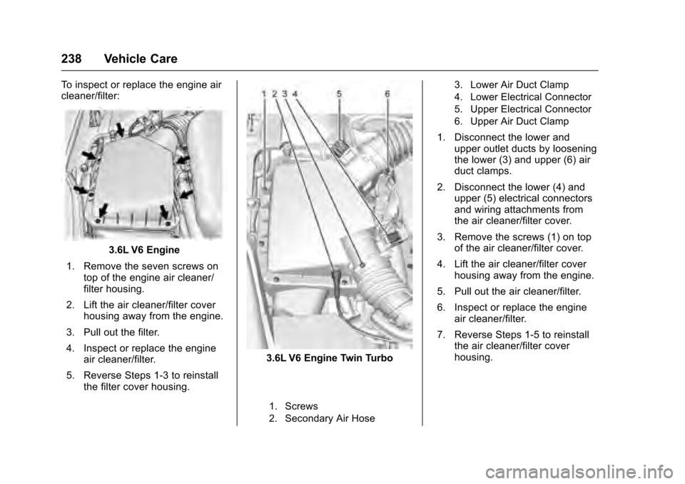 CADILLAC XTS 2016 1.G Owners Manual Cadillac XTS Owner Manual (GMNA-Localizing-MidEast-9369806) - 2016 -
crc - 6/24/15
238 Vehicle Care
To inspect or replace the engine air
cleaner/filter:
3.6L V6 Engine
1. Remove the seven screws on to