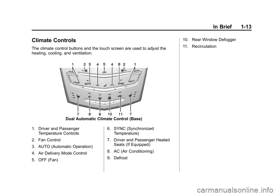 CADILLAC XTS 2013 1.G User Guide Black plate (13,1)Cadillac XTS Owner Manual - 2013 - 1st - 4/13/12
In Brief 1-13
Climate Controls
The climate control buttons and the touch screen are used to adjust the
heating, cooling, and ventilat CADILLAC XTS 2013 1.G User Guide Black plate (13,1)Cadillac XTS Owner Manual - 2013 - 1st - 4/13/12
In Brief 1-13
Climate Controls
The climate control buttons and the touch screen are used to adjust the
heating, cooling, and ventilat