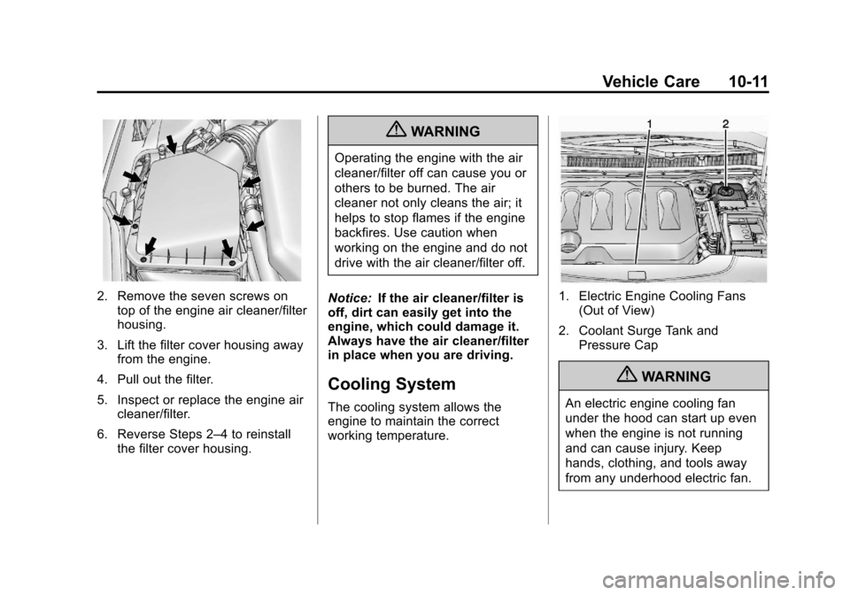CADILLAC XTS 2013 1.G Owners Manual Black plate (11,1)Cadillac XTS Owner Manual - 2013 - 1st - 4/13/12
Vehicle Care 10-11
2. Remove the seven screws ontop of the engine air cleaner/filter
housing.
3. Lift the filter cover housing away f CADILLAC XTS 2013 1.G Owners Manual Black plate (11,1)Cadillac XTS Owner Manual - 2013 - 1st - 4/13/12
Vehicle Care 10-11
2. Remove the seven screws ontop of the engine air cleaner/filter
housing.
3. Lift the filter cover housing away f