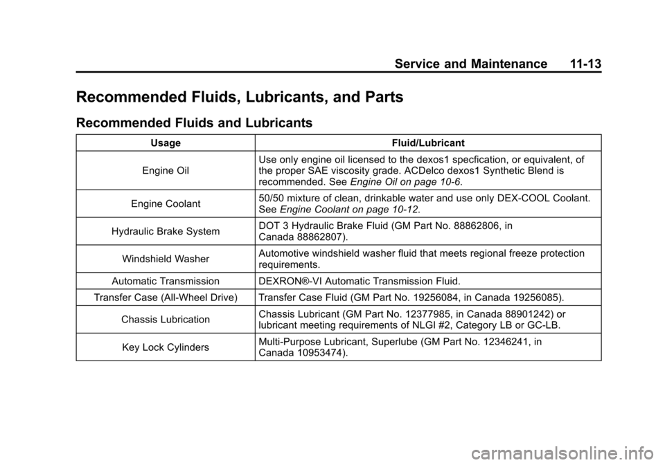 CADILLAC XTS 2013 1.G Owners Manual Black plate (13,1)Cadillac XTS Owner Manual - 2013 - 1st - 4/13/12
Service and Maintenance 11-13
Recommended Fluids, Lubricants, and Parts
Recommended Fluids and Lubricants
UsageFluid/Lubricant
Engine CADILLAC XTS 2013 1.G Owners Manual Black plate (13,1)Cadillac XTS Owner Manual - 2013 - 1st - 4/13/12
Service and Maintenance 11-13
Recommended Fluids, Lubricants, and Parts
Recommended Fluids and Lubricants
UsageFluid/Lubricant
Engine