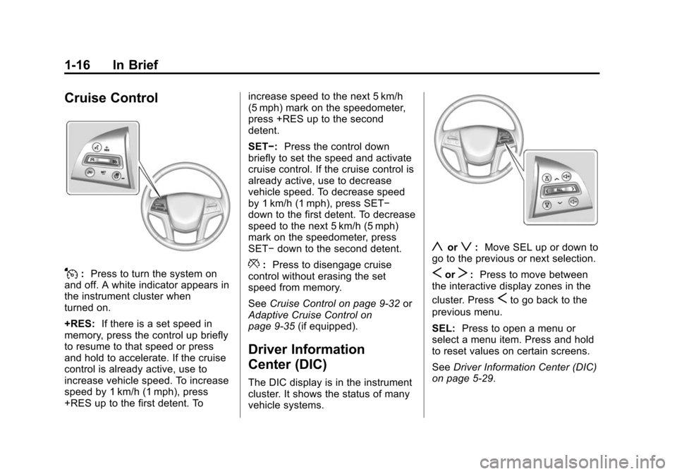 CADILLAC XTS SEDAN 2015 1.G Owners Manual Black plate (16,1)Cadillac XTS Owner Manual (GMNA-Localizing-U.S./Canada-7707485) -
2015 - CRC - 10/31/14
1-16 In Brief
Cruise Control
J:Press to turn the system on
and off. A white indicator appears CADILLAC XTS SEDAN 2015 1.G Owners Manual Black plate (16,1)Cadillac XTS Owner Manual (GMNA-Localizing-U.S./Canada-7707485) -
2015 - CRC - 10/31/14
1-16 In Brief
Cruise Control
J:Press to turn the system on
and off. A white indicator appears