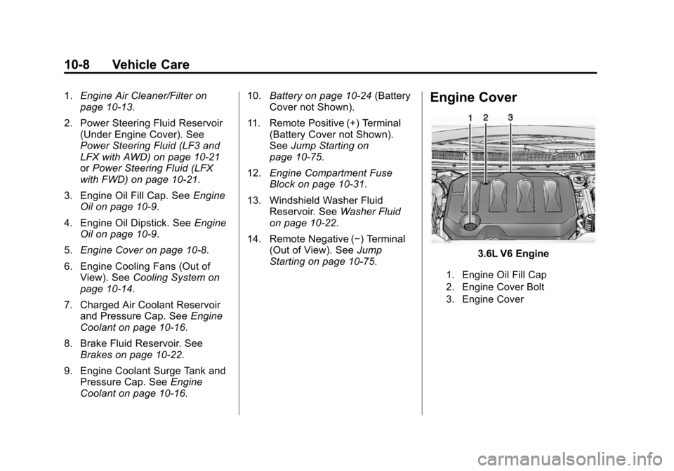 CADILLAC XTS SEDAN 2015 1.G Owners Manual Black plate (8,1)Cadillac XTS Owner Manual (GMNA-Localizing-U.S./Canada-7707485) -
2015 - CRC - 10/31/14
10-8 Vehicle Care
1.Engine Air Cleaner/Filter on
page 10-13.
2. Power Steering Fluid Reservoir CADILLAC XTS SEDAN 2015 1.G Owners Manual Black plate (8,1)Cadillac XTS Owner Manual (GMNA-Localizing-U.S./Canada-7707485) -
2015 - CRC - 10/31/14
10-8 Vehicle Care
1.Engine Air Cleaner/Filter on
page 10-13.
2. Power Steering Fluid Reservoir