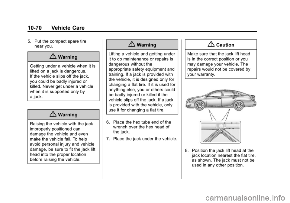 CADILLAC XTS SEDAN 2015 1.G Owners Manual Black plate (70,1)Cadillac XTS Owner Manual (GMNA-Localizing-U.S./Canada-7707485) -
2015 - CRC - 10/31/14
10-70 Vehicle Care
5. Put the compact spare tirenear you.
{Warning
Getting under a vehicle whe