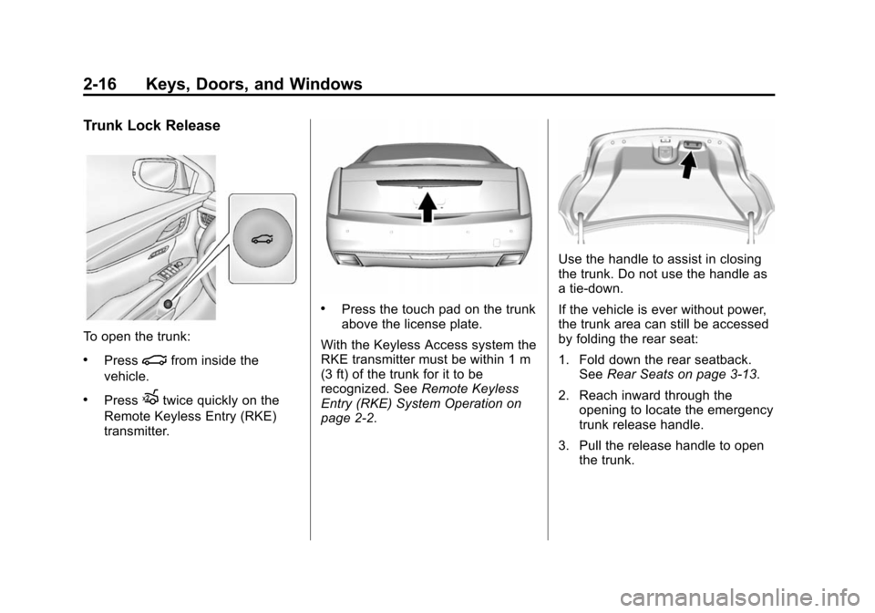 CADILLAC XTS SEDAN 2015 1.G Service Manual Black plate (16,1)Cadillac XTS Owner Manual (GMNA-Localizing-U.S./Canada-7707485) -
2015 - CRC - 10/31/14
2-16 Keys, Doors, and Windows
Trunk Lock Release
To open the trunk:
.Press|from inside the
veh CADILLAC XTS SEDAN 2015 1.G Service Manual Black plate (16,1)Cadillac XTS Owner Manual (GMNA-Localizing-U.S./Canada-7707485) -
2015 - CRC - 10/31/14
2-16 Keys, Doors, and Windows
Trunk Lock Release
To open the trunk:
.Press|from inside the
veh