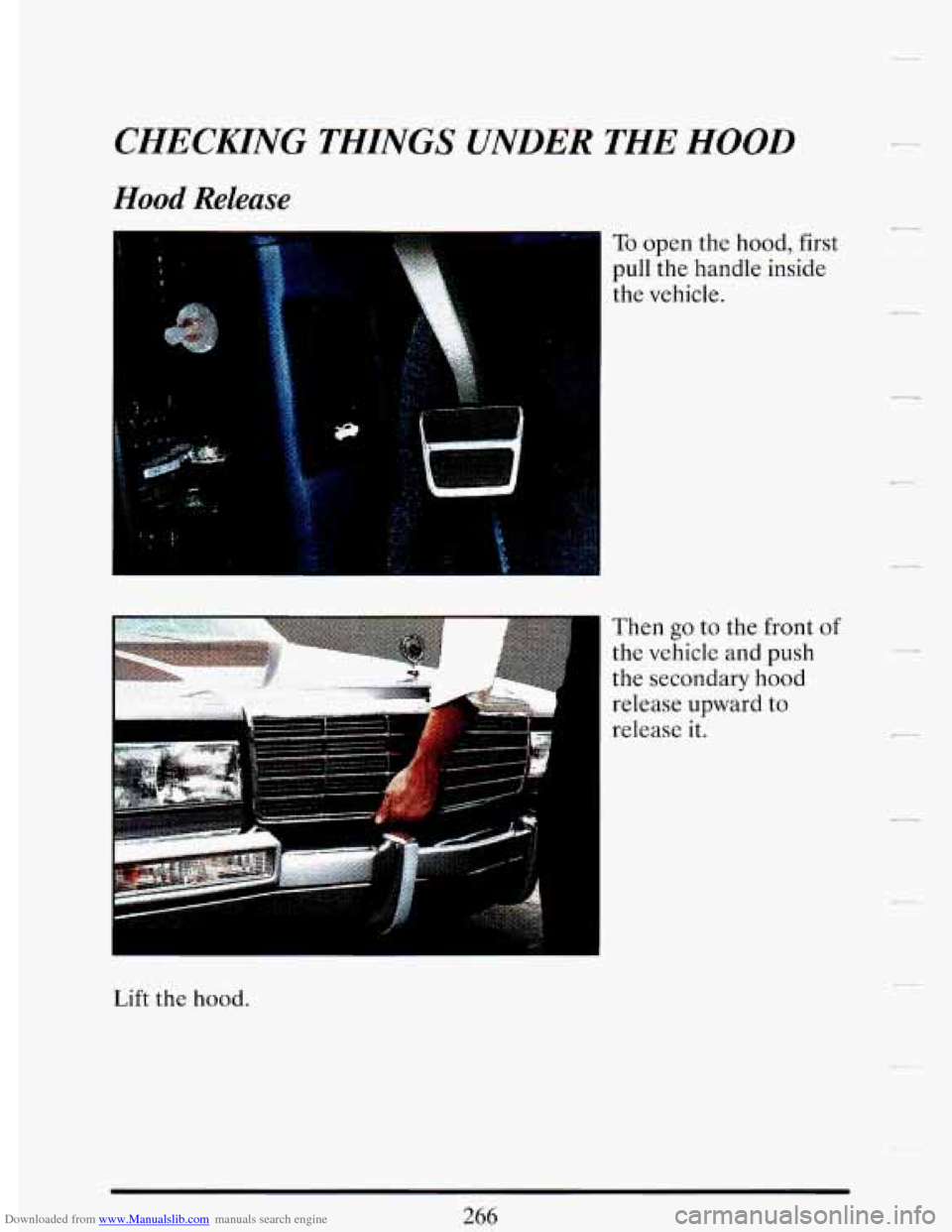 CADILLAC DEVILLE 1993 7.G Owners Guide Downloaded from www.Manualslib.com manuals search engine CHECKING THINGS UNDER THE HOOD
Hood Release
1
I
1
To open the hood, first
pull the handle inside
Then go to the front of
the vehicle CADILLAC DEVILLE 1993 7.G Owners Guide Downloaded from www.Manualslib.com manuals search engine CHECKING THINGS UNDER THE HOOD
Hood Release
1
I
1
To open the hood, first
pull the handle inside
Then go to the front of
the vehicle