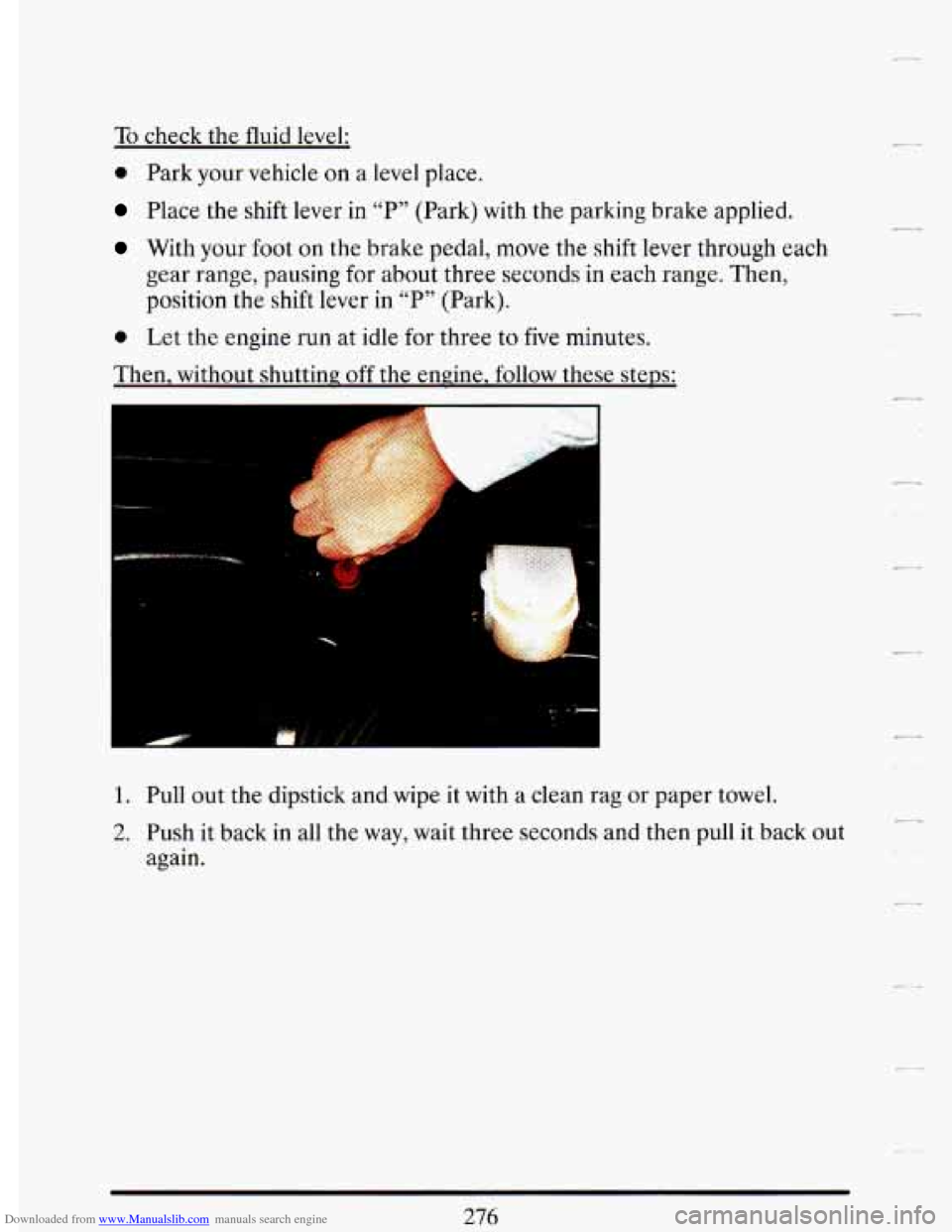 CADILLAC DEVILLE 1993 7.G Service Manual Downloaded from www.Manualslib.com manuals search engine To check the fluid level:
0 Park your vehicle on a level place.
Place the shift lever in "P" (Park) with the parking brake applied.
W CADILLAC DEVILLE 1993 7.G Service Manual Downloaded from www.Manualslib.com manuals search engine To check the fluid level:
0 Park your vehicle on a level place.
Place the shift lever in "P" (Park) with the parking brake applied.
W
