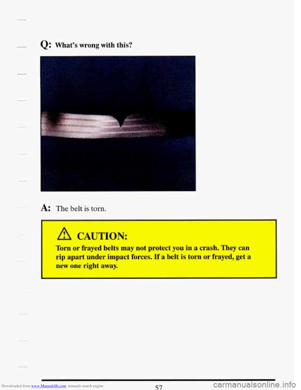 CADILLAC DEVILLE 1993 7.G Repair Manual Downloaded from www.Manualslib.com manuals search engine 7 Q: What’s wrong with  this? 
A: The belt is torn. 
CAUTION: 
Tom or frayed belts may not  protect you in a crash. They can 
rip apart under