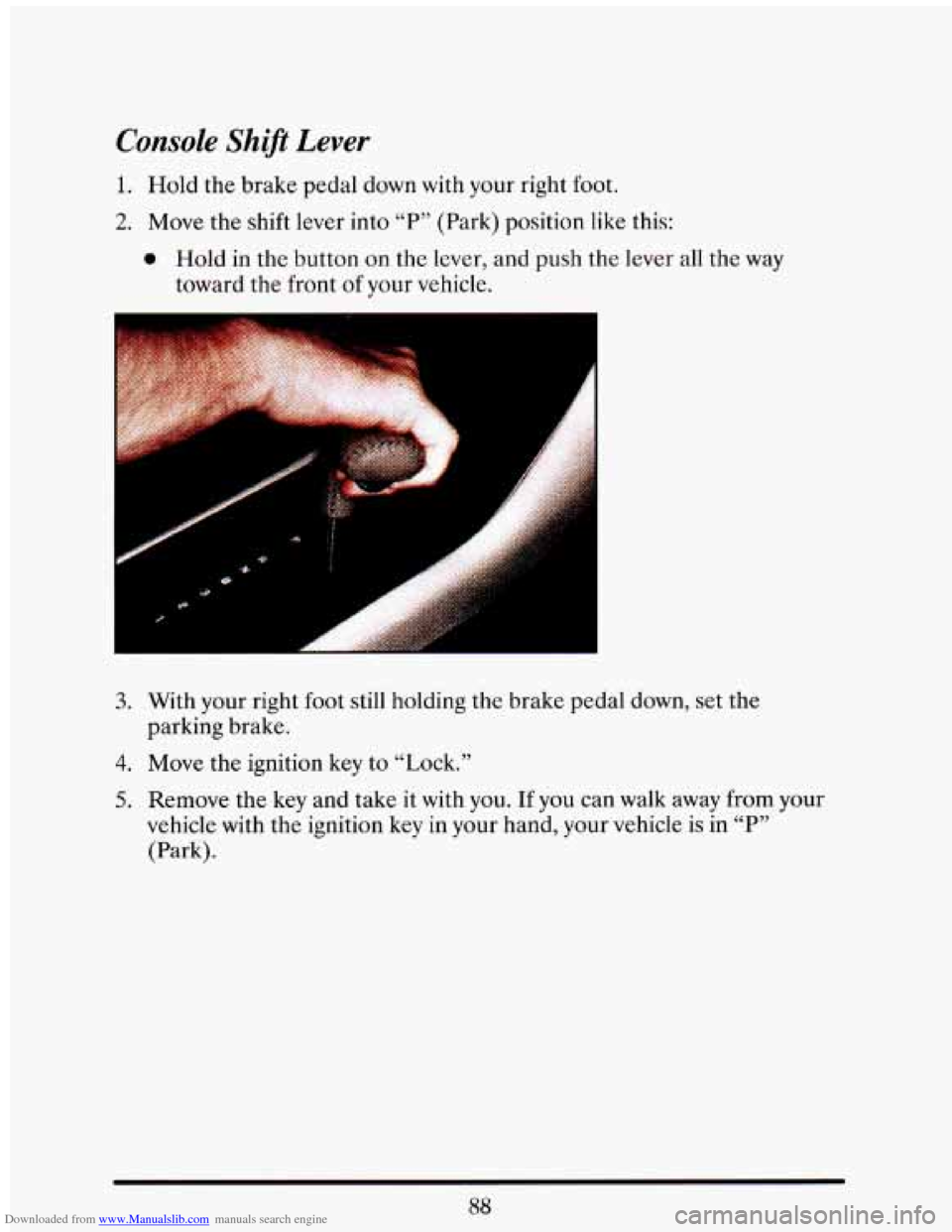 CADILLAC ELDORADO 1993 10.G Owners Manual Downloaded from www.Manualslib.com manuals search engine Console Shift Lever 
1. Hold the  brake  pedal  down with your  right  foot. 
2. Move  the shift  lever  into “P” (Park)  position  like th