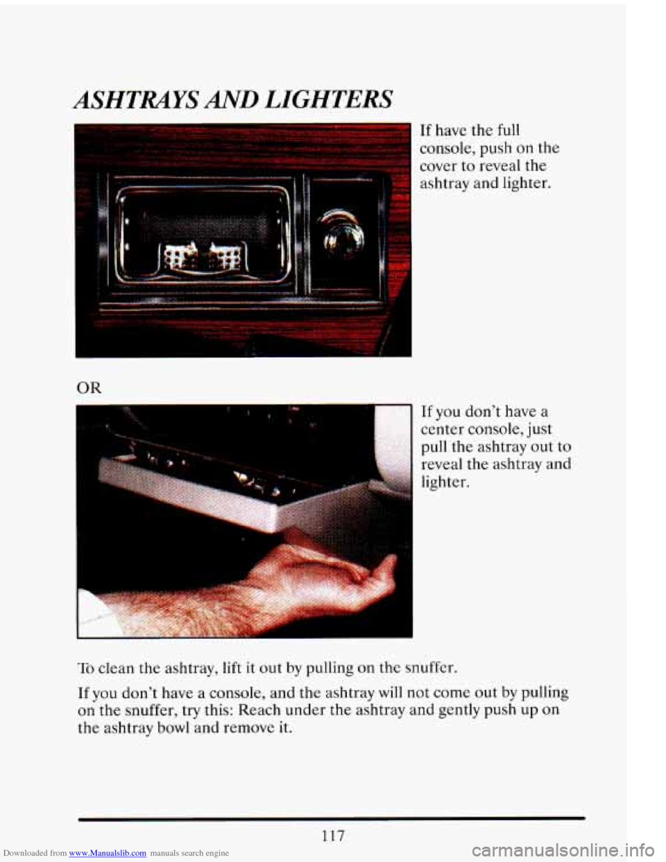 CADILLAC ELDORADO 1993 10.G Owners Manual Downloaded from www.Manualslib.com manuals search engine ASHTRAYS AND LIGHTERS
If have the full
console, push on the
cover to reveal the
ashtray and lighter.
OR
If you don’t have a
ce CADILLAC ELDORADO 1993 10.G Owners Manual Downloaded from www.Manualslib.com manuals search engine ASHTRAYS AND LIGHTERS
If have the full
console, push on the
cover to reveal the
ashtray and lighter.
OR
If you don’t have a
ce