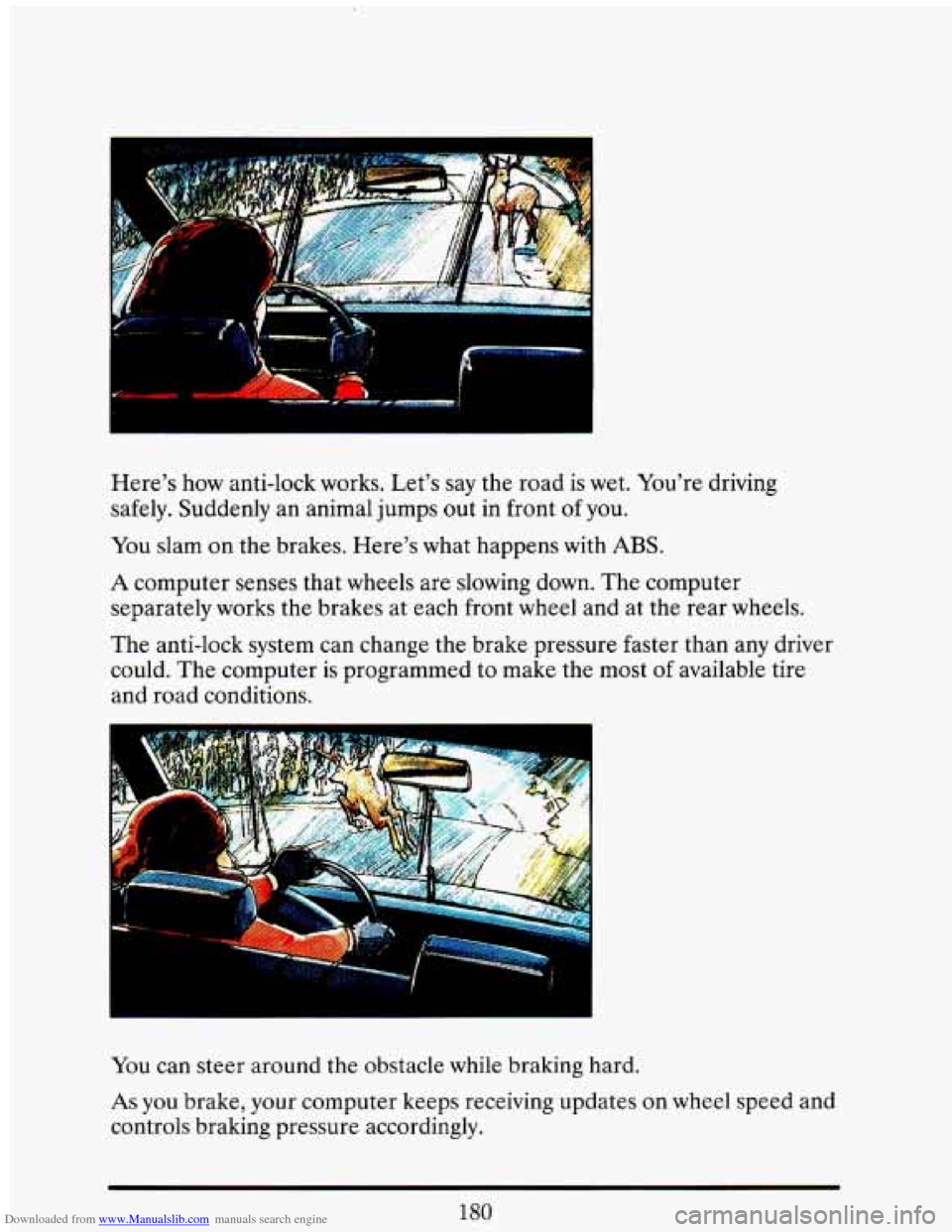 CADILLAC ELDORADO 1993 10.G Owners Manual Downloaded from www.Manualslib.com manuals search engine C I I 
Here’s how anti-lock  works. Let’s  say the  road  is wet.  You’re  driving 
safely.  Suddenly  an animal  jumps  out in front 
of