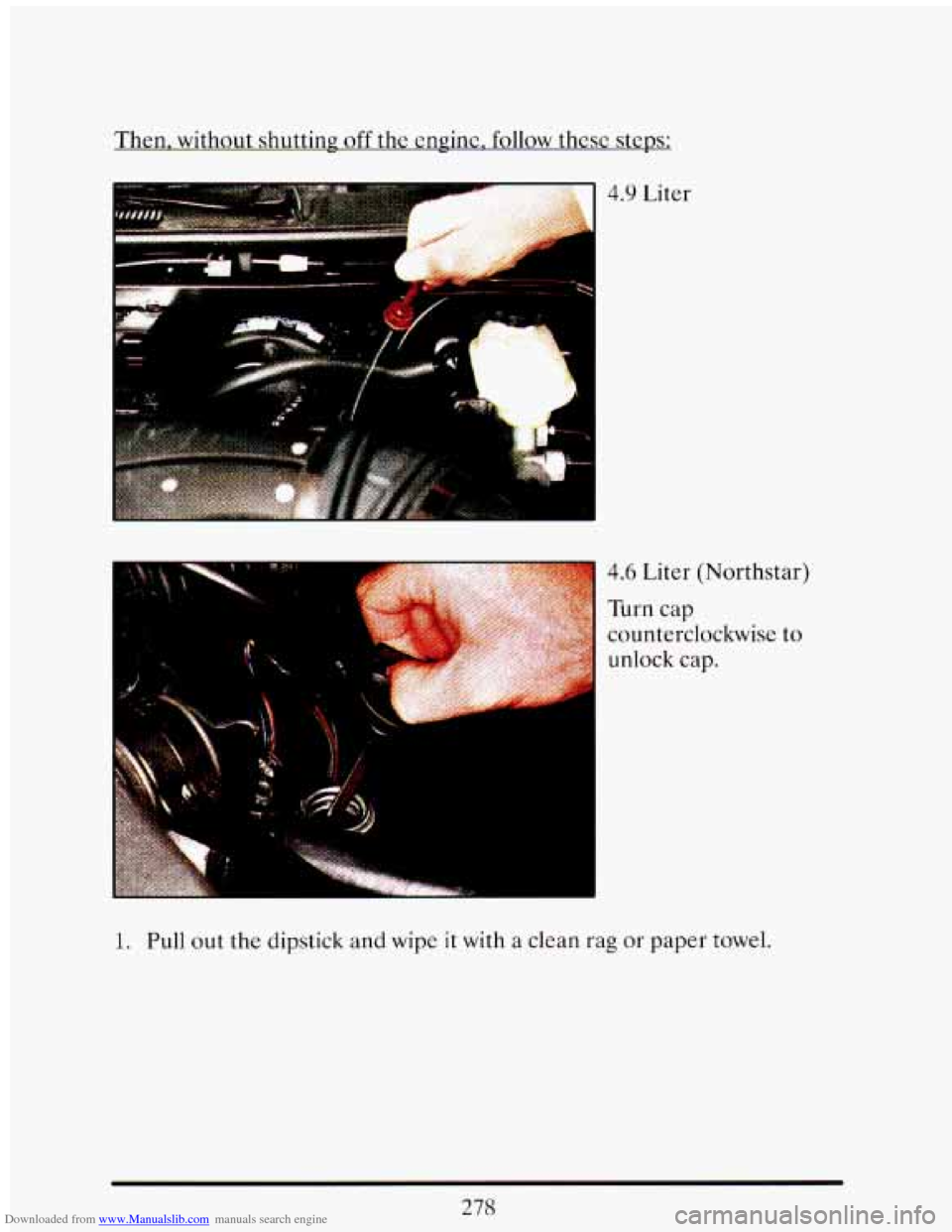 CADILLAC ELDORADO 1993 10.G Owners Manual Downloaded from www.Manualslib.com manuals search engine Then.  without  shuttinp off the engine, follow these  steps: 
4.9 Liter 
TLxn cap 
counterclockwise  to 
unlock  cap. 
1. Pull out  the  dipst