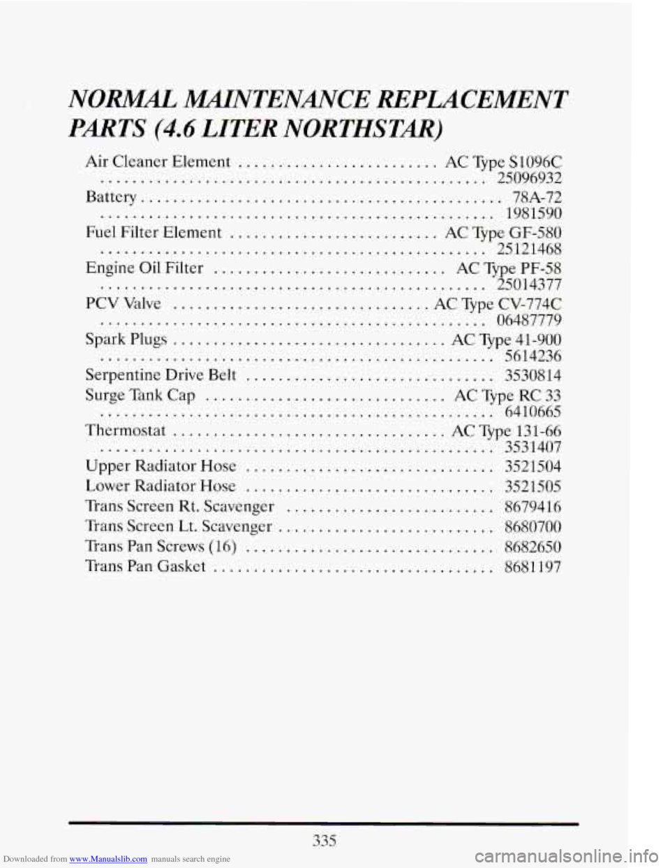 CADILLAC ELDORADO 1993 10.G Owners Manual Downloaded from www.Manualslib.com manuals search engine NORMAL 2MAINTENANCE REPLACEMENT
PARTS
(4.6 LITER NORTHSTAR)
Air Cleaner Element ......................... AC Type Sl096C
.............. CADILLAC ELDORADO 1993 10.G Owners Manual Downloaded from www.Manualslib.com manuals search engine NORMAL 2MAINTENANCE REPLACEMENT
PARTS
(4.6 LITER NORTHSTAR)
Air Cleaner Element ......................... AC Type Sl096C
..............