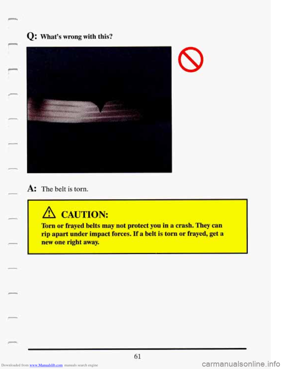 CADILLAC ELDORADO 1993 10.G Manual PDF Downloaded from www.Manualslib.com manuals search engine c
Q: Whats wrong with this?
n
4
-
c
r
,I. ...
..
L
r
r
A: The belt is torn.
A CAUTION:
Torn or frayed belts may not prote CADILLAC ELDORADO 1993 10.G Manual PDF Downloaded from www.Manualslib.com manuals search engine c
Q: Whats wrong with this?
n
4
-
c
r
,I. ...
..
L
r
r
A: The belt is torn.
A CAUTION:
Torn or frayed belts may not prote