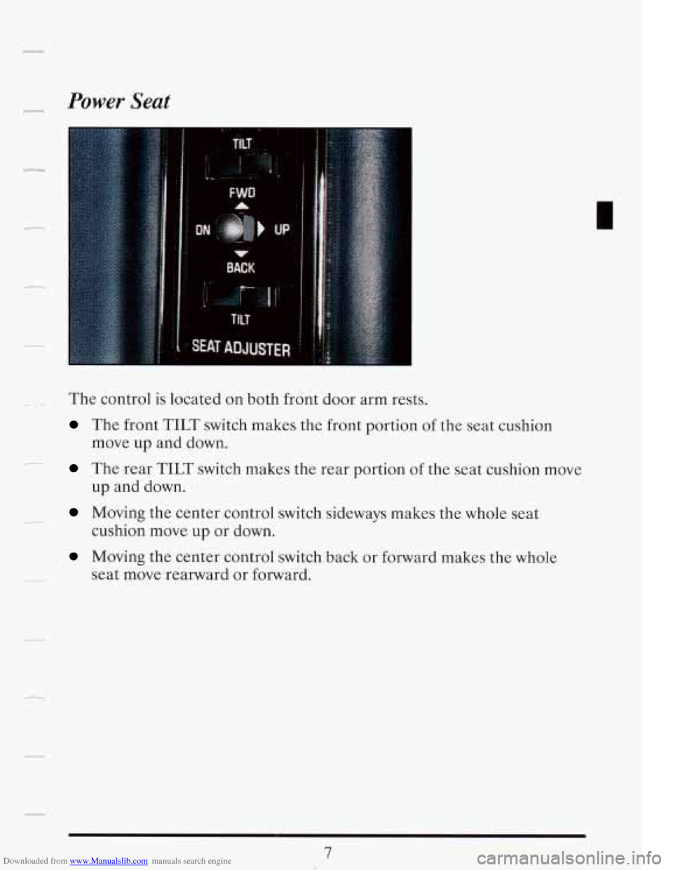 CADILLAC FLEETWOOD 1993 2.G Owners Manual Downloaded from www.Manualslib.com manuals search engine Power Seat 
c- 
-- The control is located  on both  front  door  arm  rests. 
The  front TILT switch  makes  the  front  portion  of the  seat 