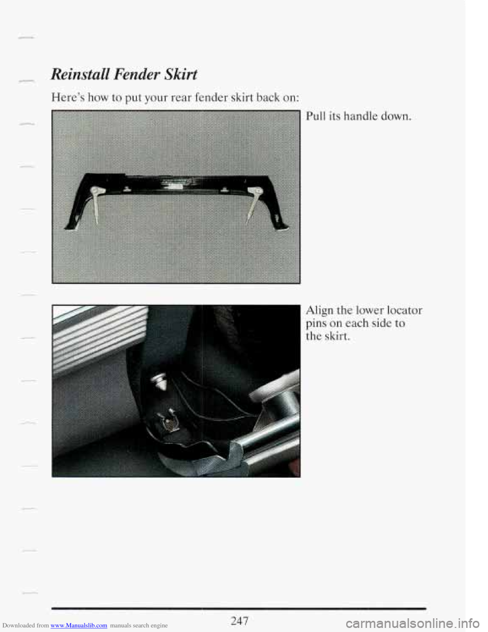 CADILLAC FLEETWOOD 1993 2.G Owners Manual Downloaded from www.Manualslib.com manuals search engine Reinstall Fender Skirt
Here’s how to put your rear fender skirt back on:
Pull its ha .I .dle down.
1: ,
Align the lower locator
Tin CADILLAC FLEETWOOD 1993 2.G Owners Manual Downloaded from www.Manualslib.com manuals search engine Reinstall Fender Skirt
Here’s how to put your rear fender skirt back on:
Pull its ha .I .dle down.
1: ,
Align the lower locator
Tin