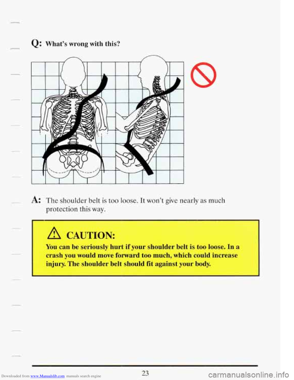CADILLAC FLEETWOOD 1993 2.G Owners Guide Downloaded from www.Manualslib.com manuals search engine Q: What’s  wrong  with this? 
A: The  shoulder belt is too loose. It won’t  give  nearly as much 
protection  this way. 
A CAUTION: 
You ca
