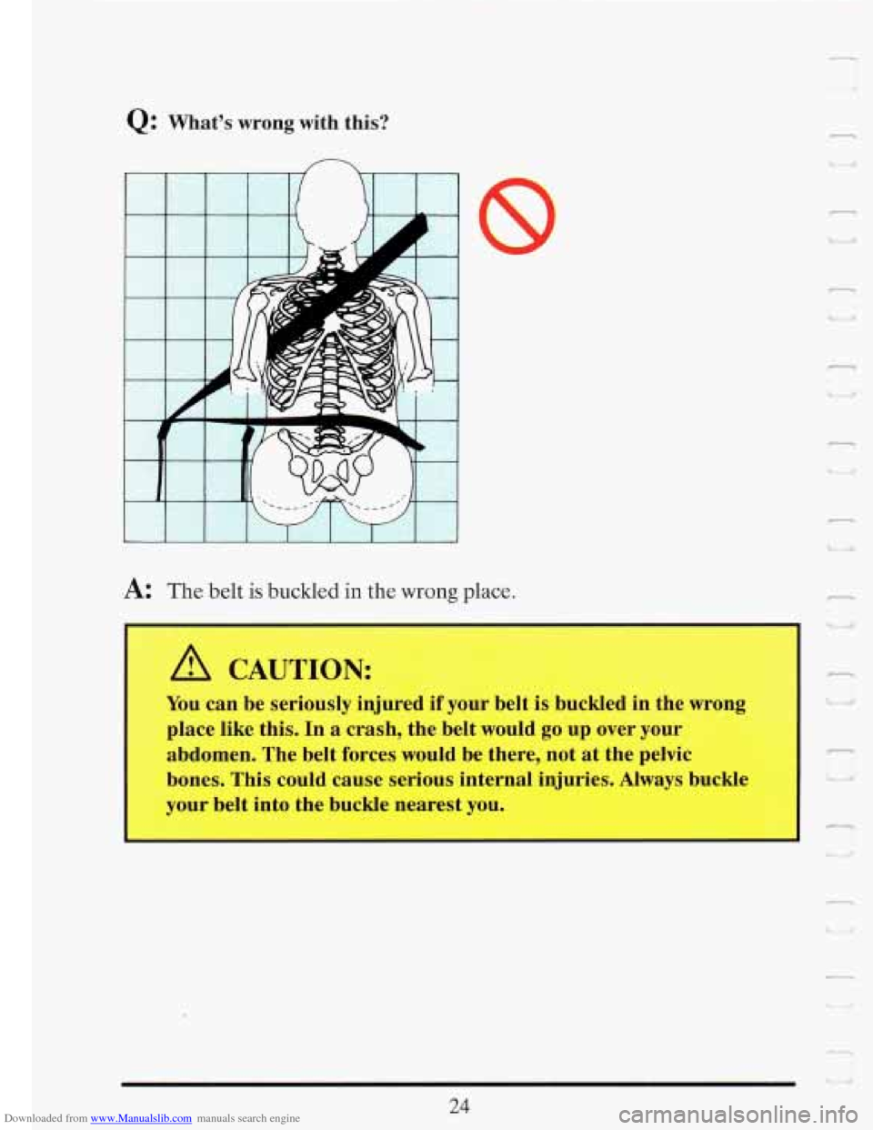 CADILLAC FLEETWOOD 1993 2.G Owners Guide Downloaded from www.Manualslib.com manuals search engine Q: Whats wrong with this? 
Tf--- 
I 1. 
%r - 
A: The belt is buckled in the wrong place. 
A CAUTION: 
You can be seriously  injured if your be