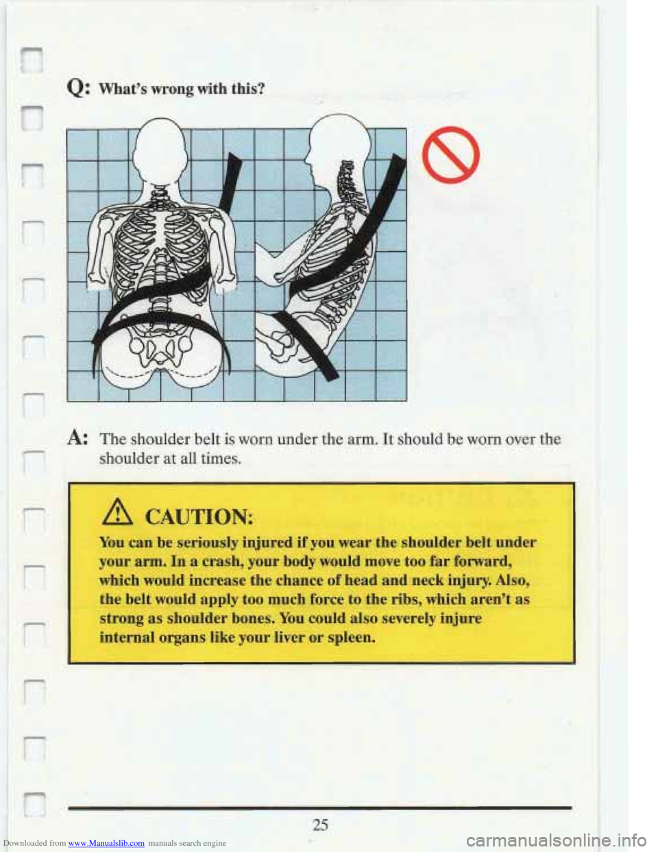 CADILLAC FLEETWOOD 1993 2.G Owners Guide Downloaded from www.Manualslib.com manuals search engine Q: Whats  wrong with this? -- 
I A: The shoulder  belt is worn  under the arm. It should be worm over the 
shoulder  at all  times. 
h- 
!: A 