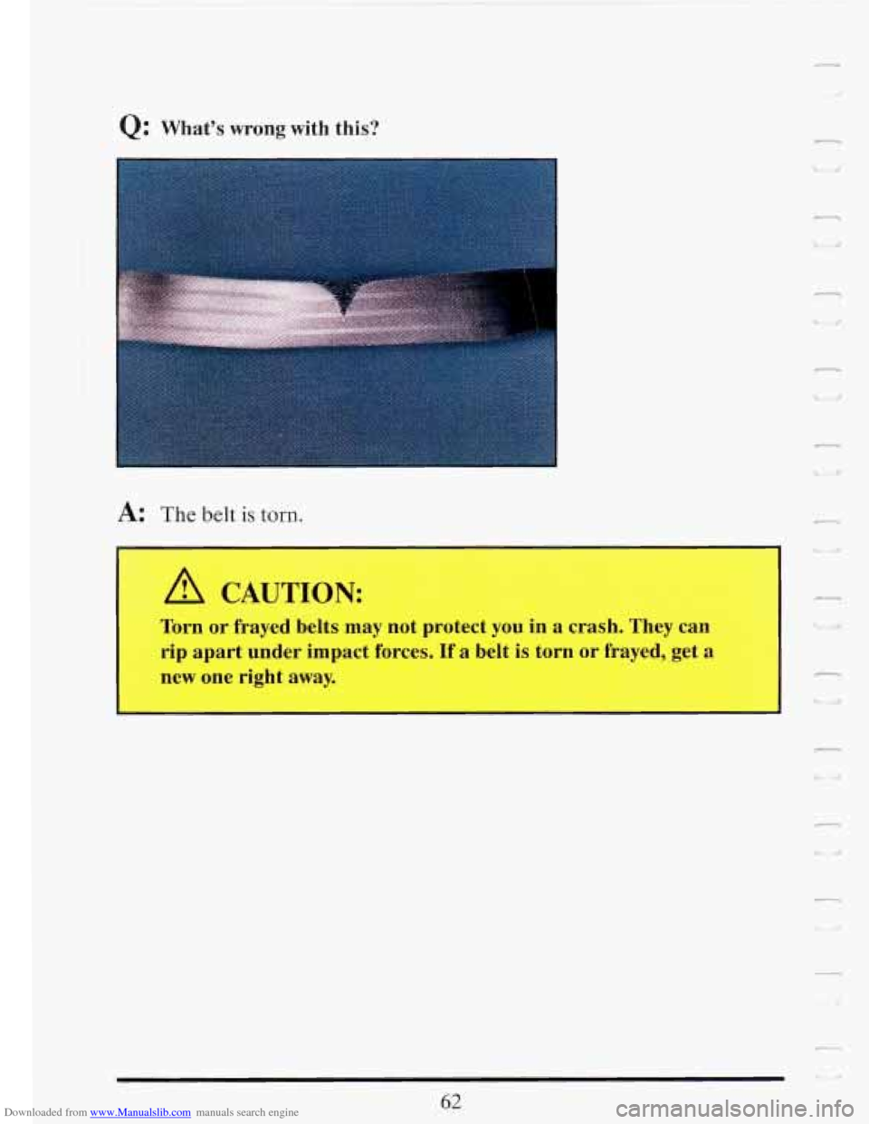 CADILLAC FLEETWOOD 1993 2.G Manual PDF Downloaded from www.Manualslib.com manuals search engine -i 
Q: Whats  wrong  with  this: c 
i 1 
A: The belt is torn. 
A CAUTION: 
Torn or frayed  belts may  not  protect  you  in a  crash.  They  